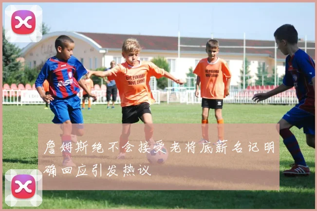 詹姆斯绝不会接受老将底薪名记明确回应引发热议