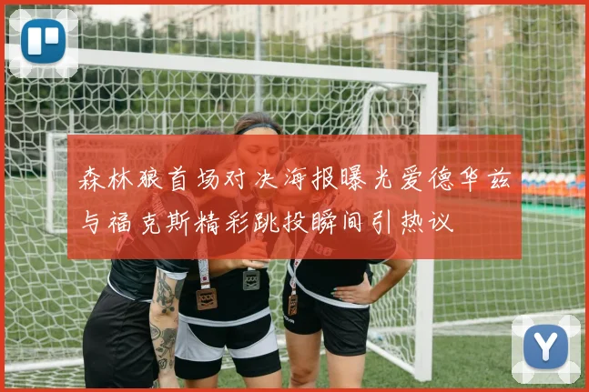 森林狼首场对决海报曝光爱德华兹与福克斯精彩跳投瞬间引热议