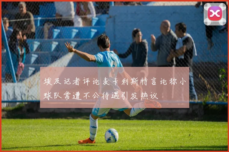 埃及记者评论麦卡利斯特言论称小球队常遭不公待遇引发热议