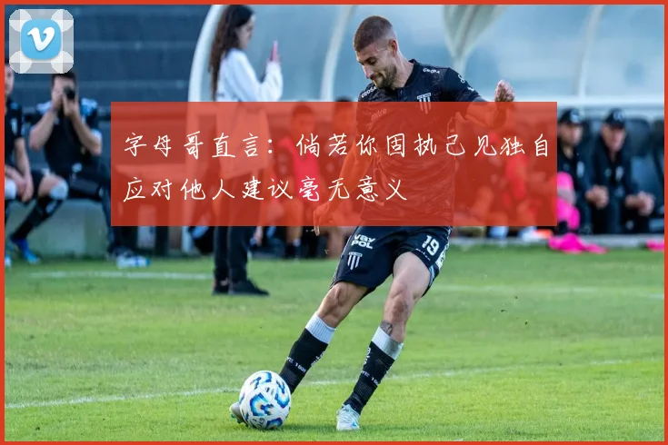 字母哥直言：倘若你固执己见独自应对他人建议毫无意义
