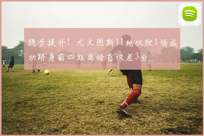 稳步提升！尤文图斯11轮仅败1场成功跻身前四距离榜首仅差3分