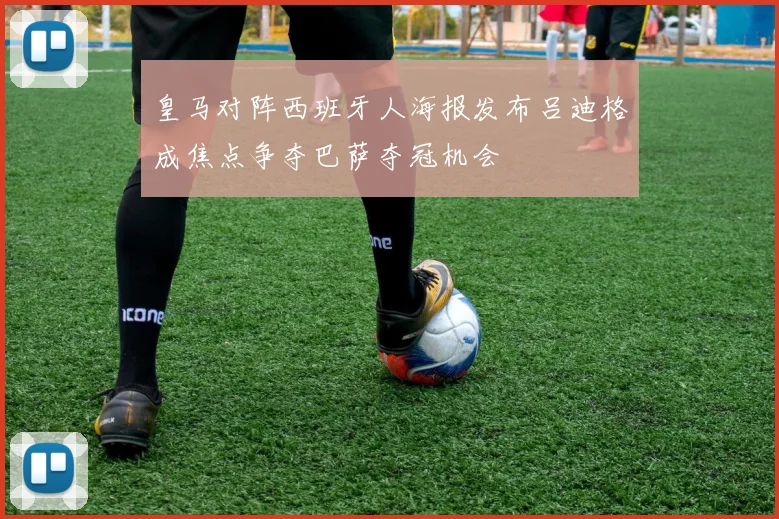 皇马对阵西班牙人海报发布吕迪格成焦点争夺巴萨夺冠机会
