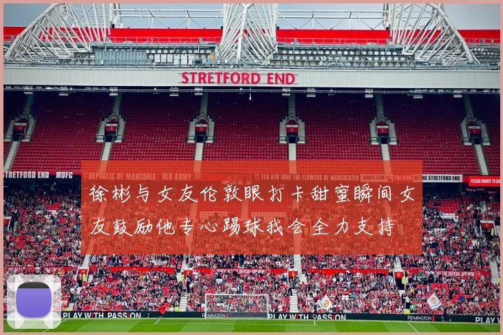 徐彬与女友伦敦眼打卡甜蜜瞬间女友鼓励他专心踢球我会全力支持