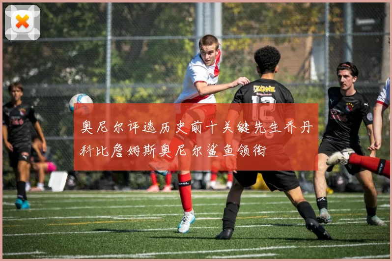 奥尼尔评选历史前十关键先生乔丹科比詹姆斯奥尼尔鲨鱼领衔