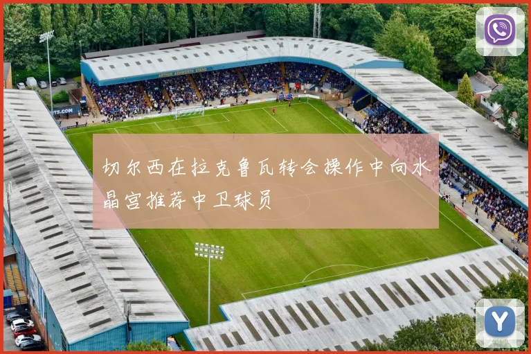 切尔西在拉克鲁瓦转会操作中向水晶宫推荐中卫球员