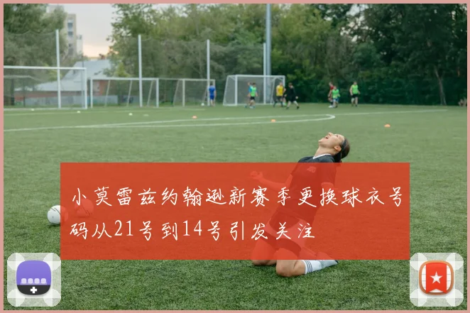 小莫雷兹约翰逊新赛季更换球衣号码从21号到14号引发关注