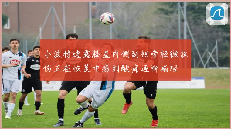 小波特透露膝盖内侧副韧带轻微扭伤正在恢复中感到酸痛逐渐减轻
