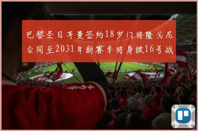 巴黎圣日耳曼签约18岁门将隆戈尼合同至2031年新赛季将身披16号战袍