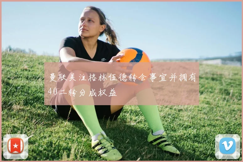曼联关注格林伍德转会事宜并拥有40二转分成权益