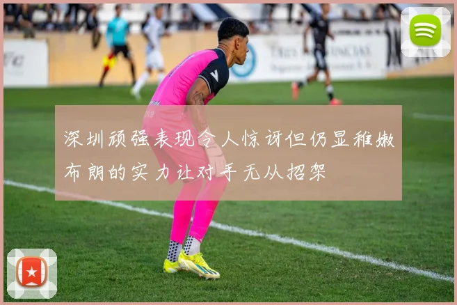 深圳顽强表现令人惊讶但仍显稚嫩布朗的实力让对手无从招架