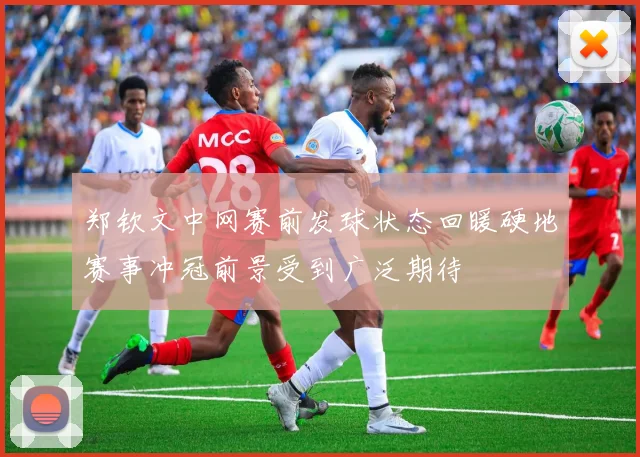 郑钦文中网赛前发球状态回暖硬地赛事冲冠前景受到广泛期待