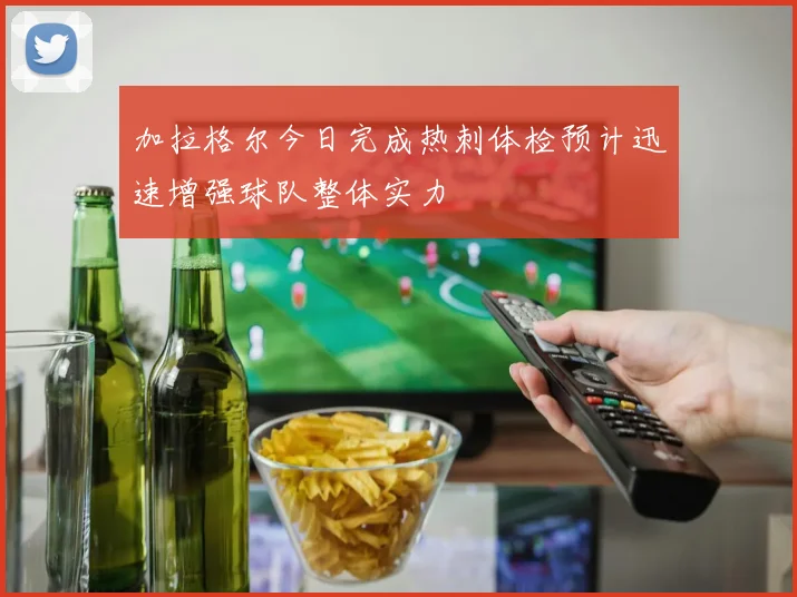 加拉格尔今日完成热刺体检预计迅速增强球队整体实力