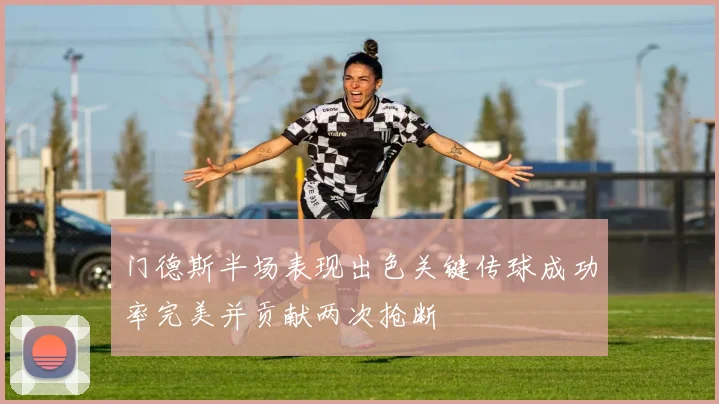 门德斯半场表现出色关键传球成功率完美并贡献两次抢断