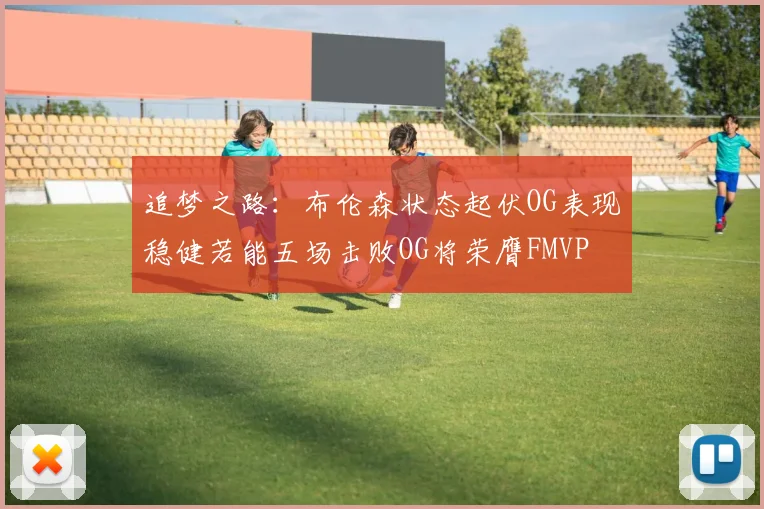 追梦之路：布伦森状态起伏OG表现稳健若能五场击败OG将荣膺FMVP