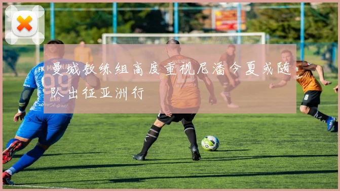 曼城教练组高度重视尼潘今夏或随队出征亚洲行