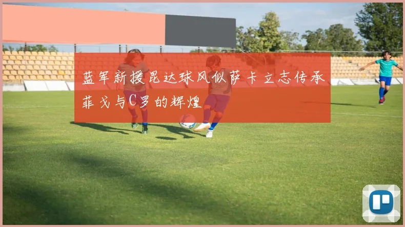 蓝军新援昆达球风似萨卡立志传承菲戈与C罗的辉煌
