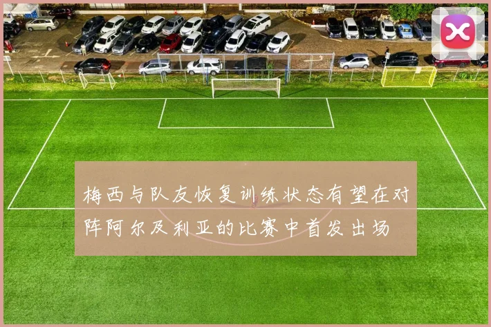 梅西与队友恢复训练状态有望在对阵阿尔及利亚的比赛中首发出场
