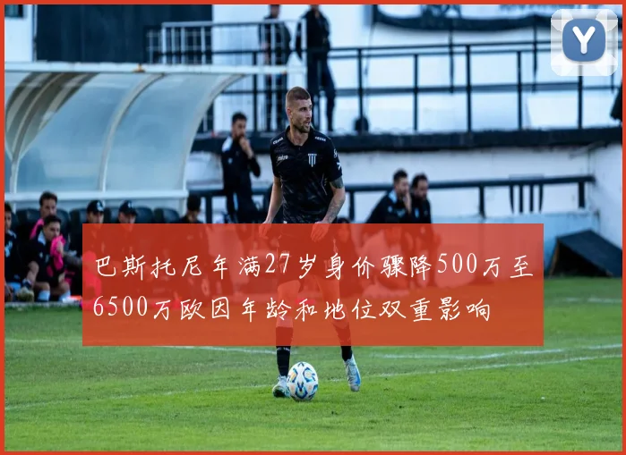 巴斯托尼年满27岁身价骤降500万至6500万欧因年龄和地位双重影响