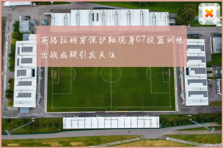 英格拉姆穿保护靴现身G7投篮训练出战成疑引发关注