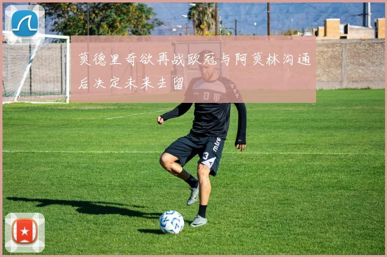 莫德里奇欲再战欧冠与阿莫林沟通后决定未来去留