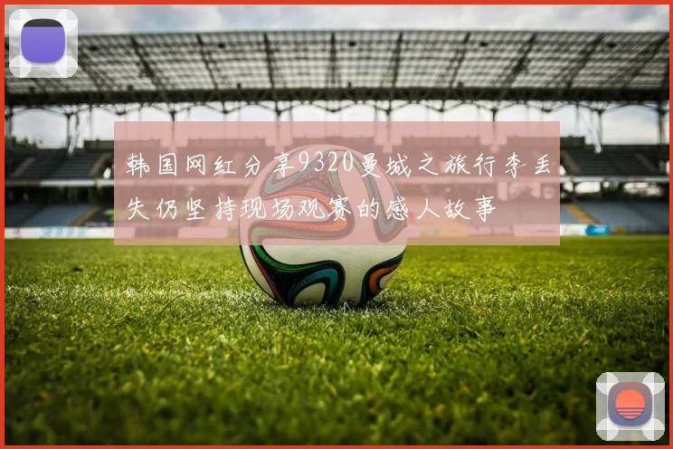 韩国网红分享9320曼城之旅行李丢失仍坚持现场观赛的感人故事