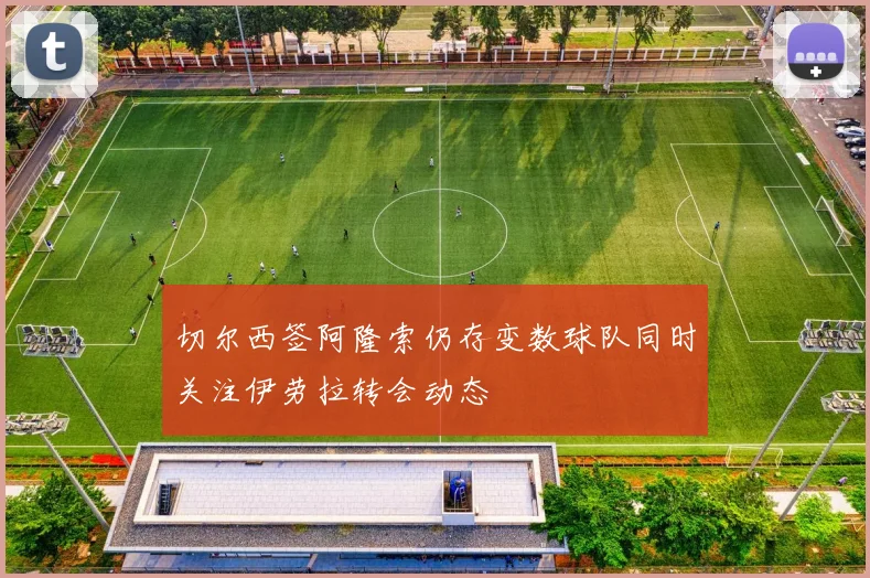 切尔西签阿隆索仍存变数球队同时关注伊劳拉转会动态