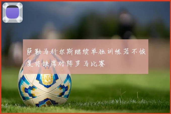 萨勒马科尔斯继续单独训练若不恢复将缺席对阵罗马比赛