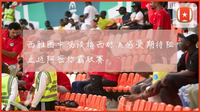 西雅图中场谈梅西对决感受期待阻止迈阿密称霸联赛