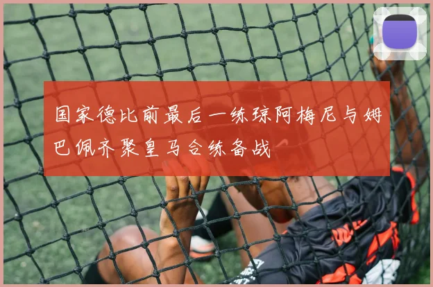 国家德比前最后一练琼阿梅尼与姆巴佩齐聚皇马合练备战