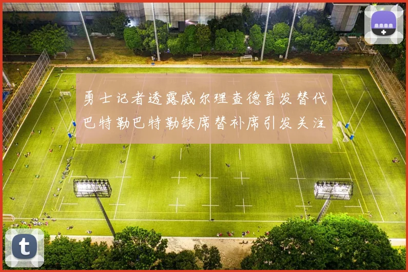 勇士记者透露威尔理查德首发替代巴特勒巴特勒缺席替补席引发关注