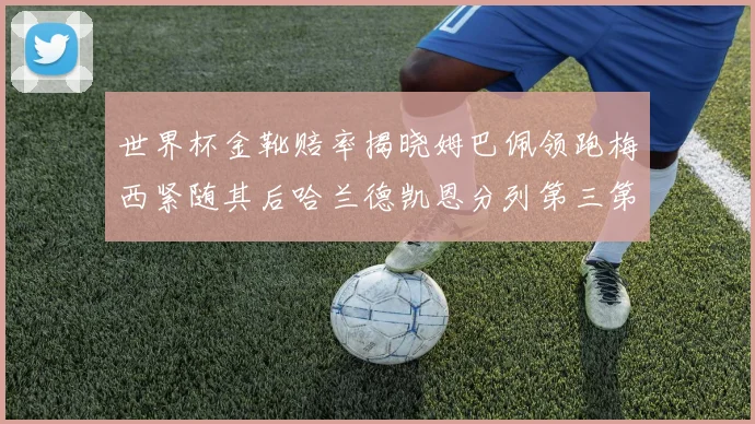 世界杯金靴赔率揭晓姆巴佩领跑梅西紧随其后哈兰德凯恩分列第三第四