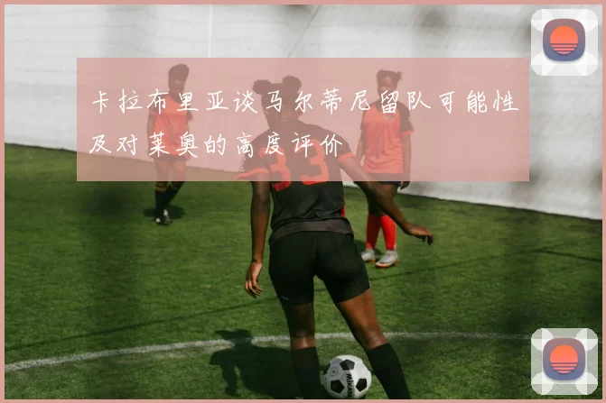 卡拉布里亚谈马尔蒂尼留队可能性及对莱奥的高度评价