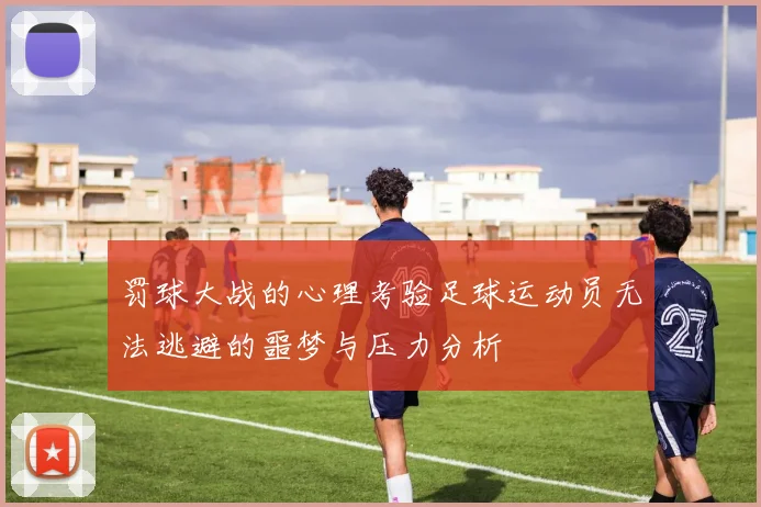 罚球大战的心理考验足球运动员无法逃避的噩梦与压力分析