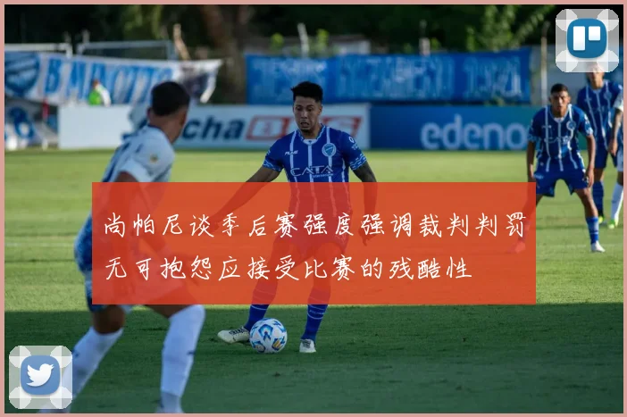 尚帕尼谈季后赛强度强调裁判判罚无可抱怨应接受比赛的残酷性