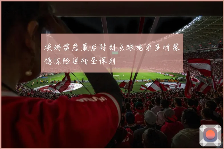 埃姆雷詹最后时刻点球绝杀多特蒙德惊险逆转圣保利