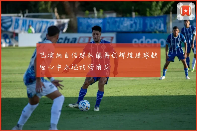 巴埃纳自信球队能再创辉煌进球献给心中永远的玛丽亚