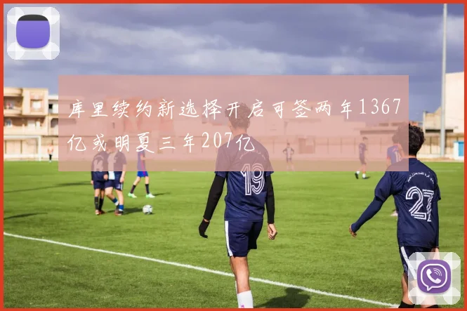库里续约新选择开启可签两年1367亿或明夏三年207亿