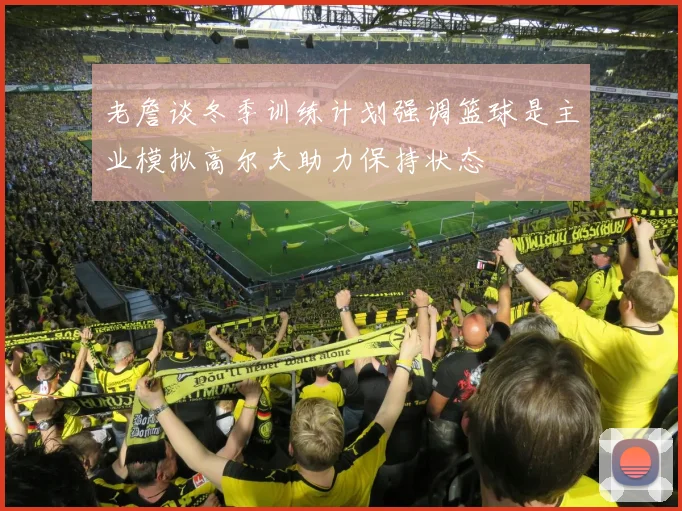 老詹谈冬季训练计划强调篮球是主业模拟高尔夫助力保持状态