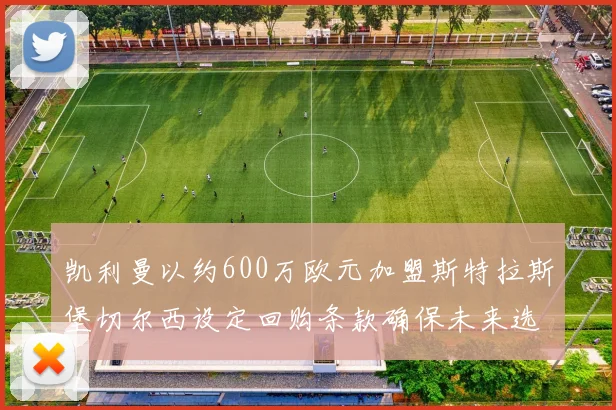 凯利曼以约600万欧元加盟斯特拉斯堡切尔西设定回购条款确保未来选择